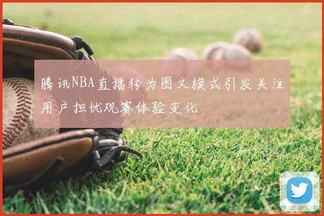 腾讯NBA直播转为图文模式引发关注用户担忧观赛体验变化