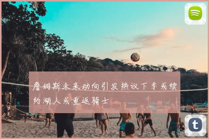 詹姆斯未来动向引发热议下季或续约湖人或重返骑士