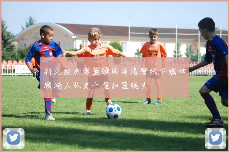科比经典灌篮瞬间高清壁纸下载回顾湖人队史十佳扣篮镜头