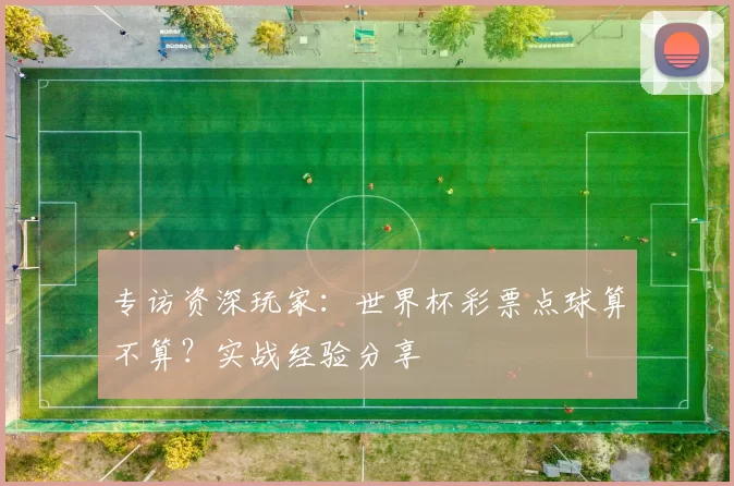 专访资深玩家：世界杯彩票点球算不算？实战经验分享