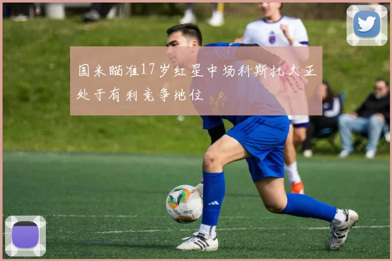 国米瞄准17岁红星中场科斯托夫正处于有利竞争地位