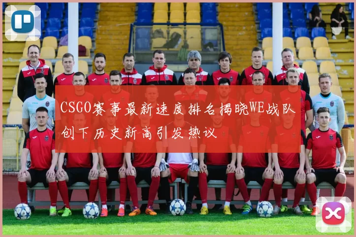 CSGO赛事最新速度排名揭晓WE战队创下历史新高引发热议