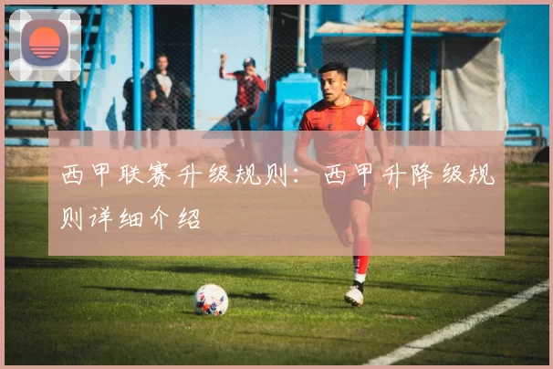 西甲联赛升级规则：西甲升降级规则详细介绍