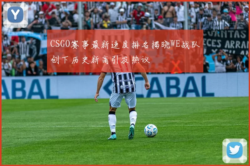 CSGO赛事最新速度排名揭晓WE战队创下历史新高引发热议