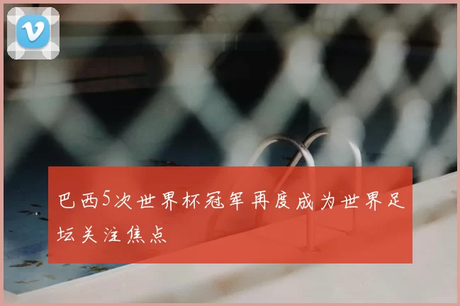 巴西5次世界杯冠军再度成为世界足坛关注焦点