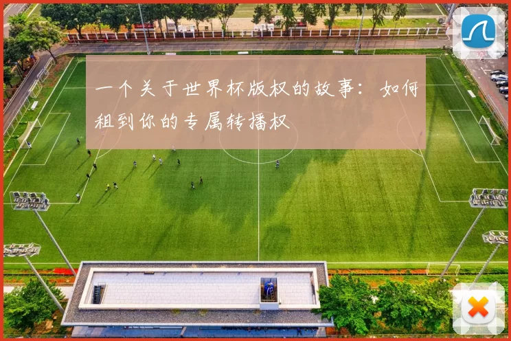 一个关于世界杯版权的故事:如何租到你的专属转播权