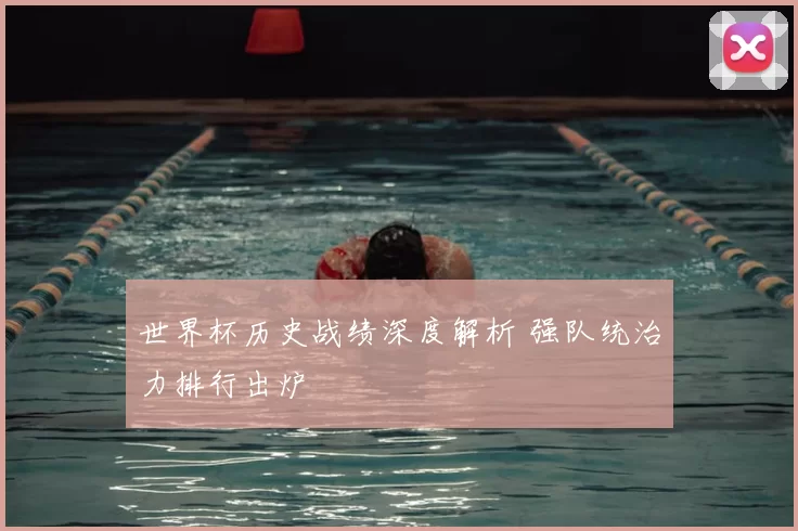 世界杯历史战绩深度解析 强队统治力排行出炉