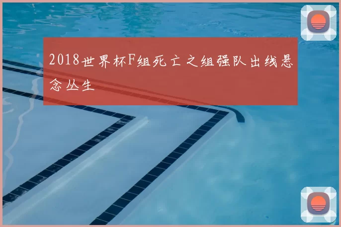 2018世界杯F组死亡之组强队出线悬念丛生