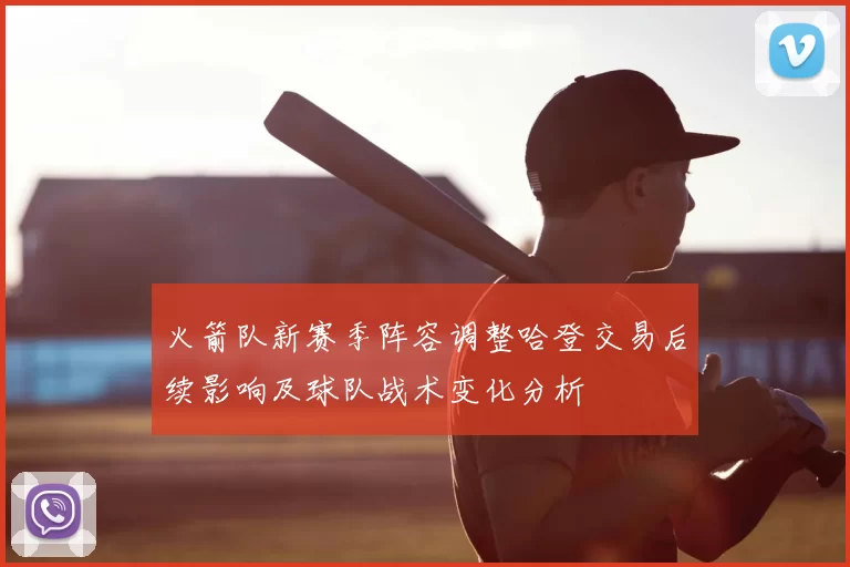 火箭队新赛季阵容调整哈登交易后续影响及球队战术变化分析