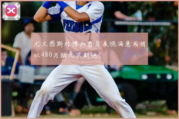 尤文图斯对博加首月表现满意或将以480万欧元买断他