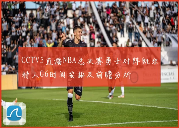 CCTV5直播NBA总决赛勇士对阵凯尔特人G6时间安排及前瞻分析