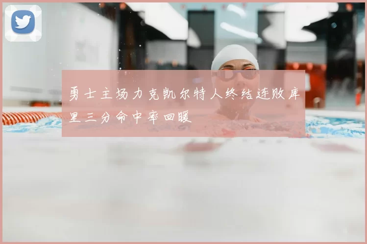 勇士主场力克凯尔特人终结连败库里三分命中率回暖