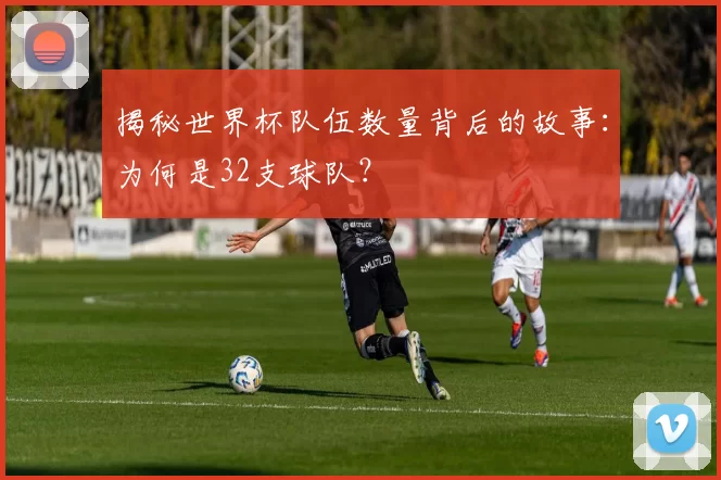 揭秘世界杯队伍数量背后的故事:为何是32支球队?