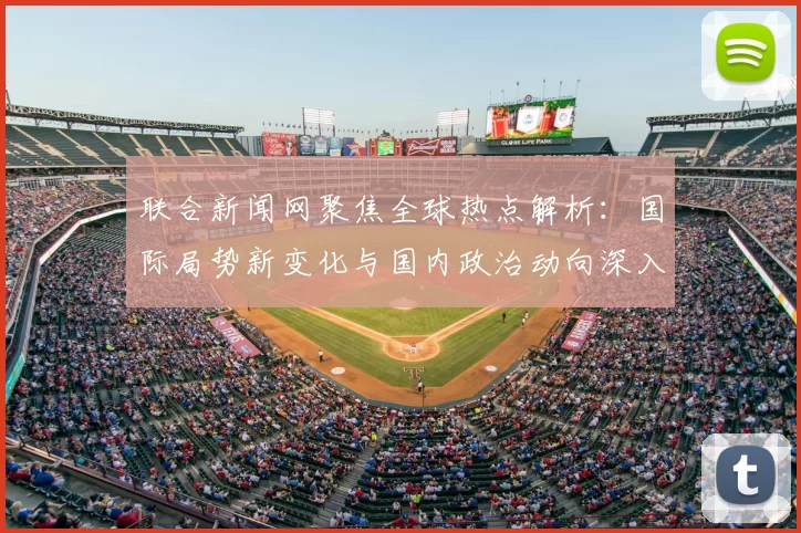 联合新闻网聚焦全球热点解析:国际局势新变化与国内政治动向深入分析
