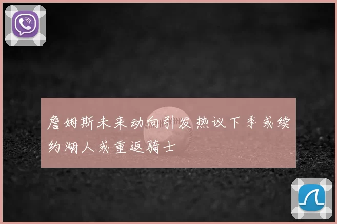 詹姆斯未来动向引发热议下季或续约湖人或重返骑士