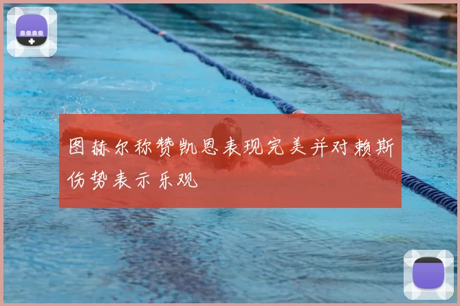 图赫尔称赞凯恩表现完美并对赖斯伤势表示乐观