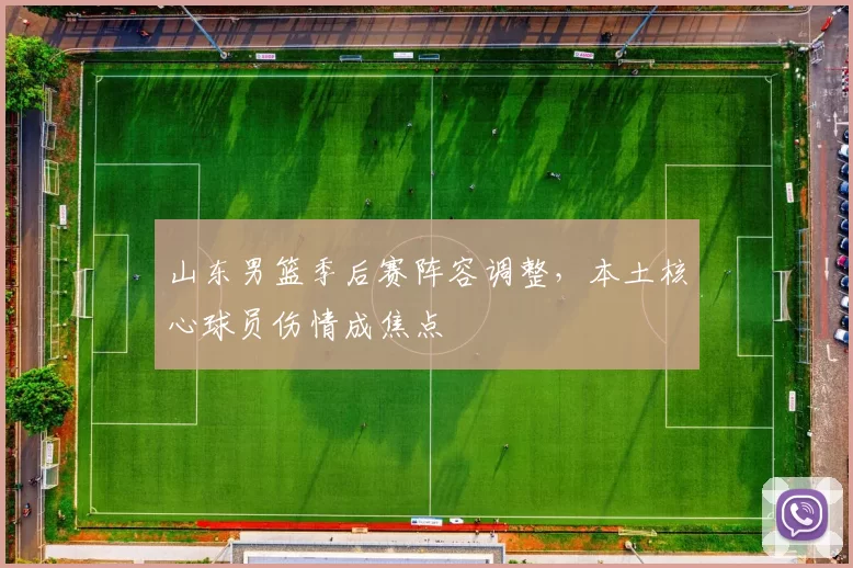山东男篮季后赛阵容调整，本土核心球员伤情成焦点