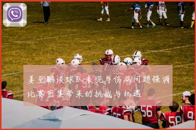 姜至鹏谈球队表现与伤病问题强调比赛密集带来的挑战与机遇
