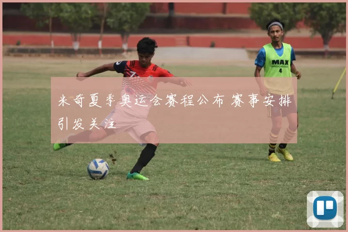 米奇夏季奥运会赛程公布 赛事安排引发关注