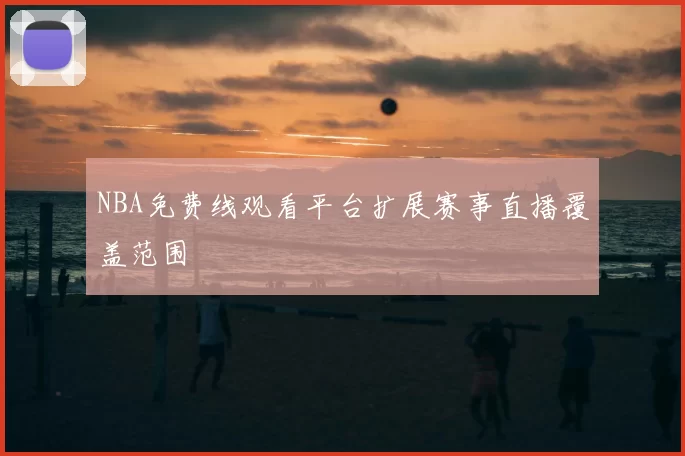 NBA免费线观看平台扩展赛事直播覆盖范围