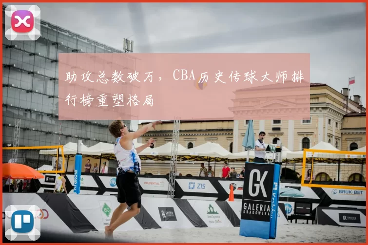 助攻总数破万，CBA历史传球大师排行榜重塑格局