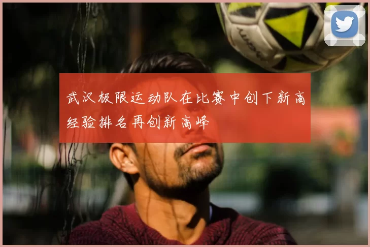 武汉极限运动队在比赛中创下新高经验排名再创新高峰