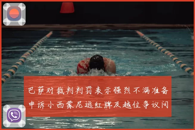 巴萨对裁判判罚表示强烈不满准备申诉小西蒙尼逃红牌及越位争议问题
