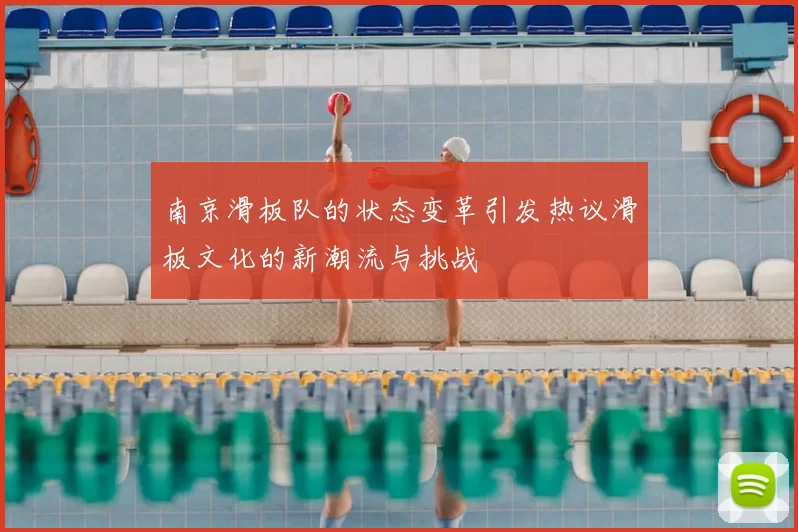 南京滑板队的状态变革引发热议滑板文化的新潮流与挑战
