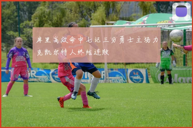 库里高效命中七记三分勇士主场力克凯尔特人终结连败
