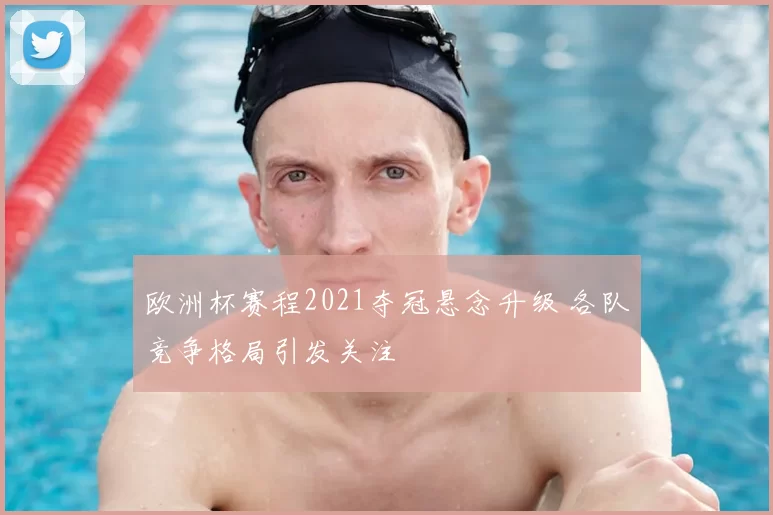 欧洲杯赛程2021夺冠悬念升级 各队竞争格局引发关注