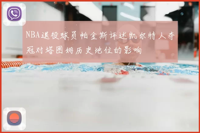 NBA退役球员帕金斯评述凯尔特人夺冠对塔图姆历史地位的影响