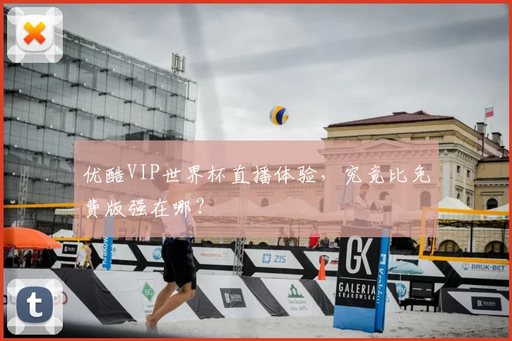 优酷VIP世界杯直播体验,究竟比免费版强在哪?