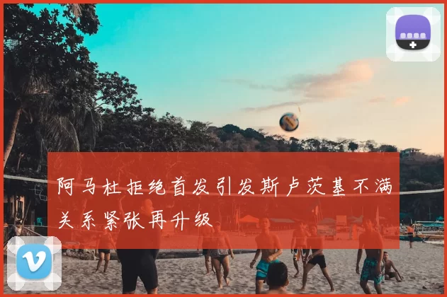 阿马杜拒绝首发引发斯卢茨基不满关系紧张再升级