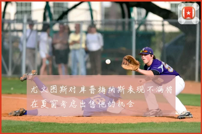 尤文图斯对库普梅纳斯表现不满将在夏窗考虑出售他的机会