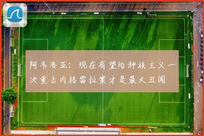阿韦洛亚:现在有望给种族主义一次重击内格雷拉案才是最大丑闻