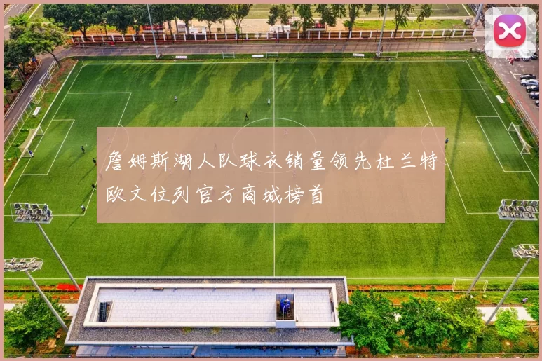 詹姆斯湖人队球衣销量领先杜兰特欧文位列官方商城榜首
