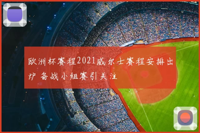 欧洲杯赛程2021威尔士赛程安排出炉 备战小组赛引关注