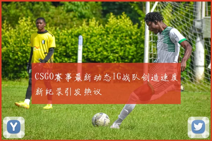 CSGO赛事最新动态IG战队创造速度新纪录引发热议