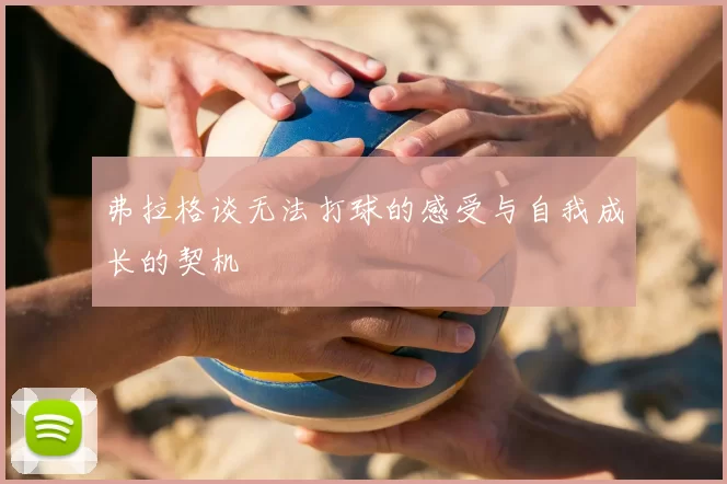 弗拉格谈无法打球的感受与自我成长的契机