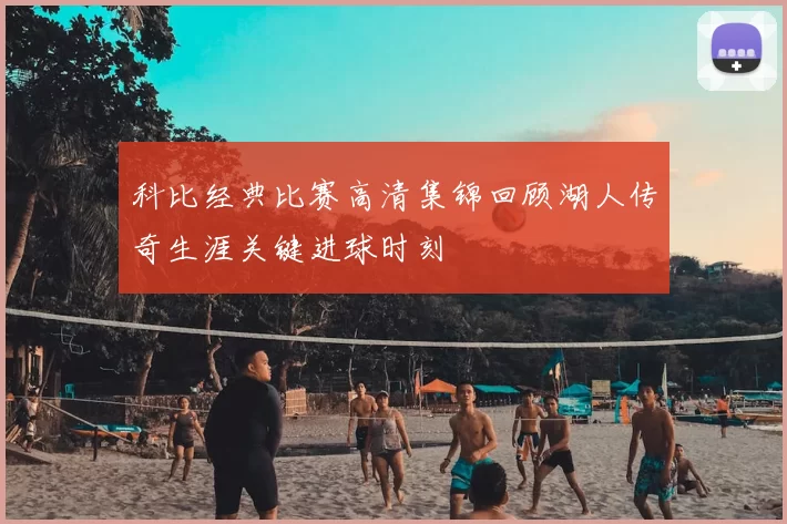 科比经典比赛高清集锦回顾湖人传奇生涯关键进球时刻