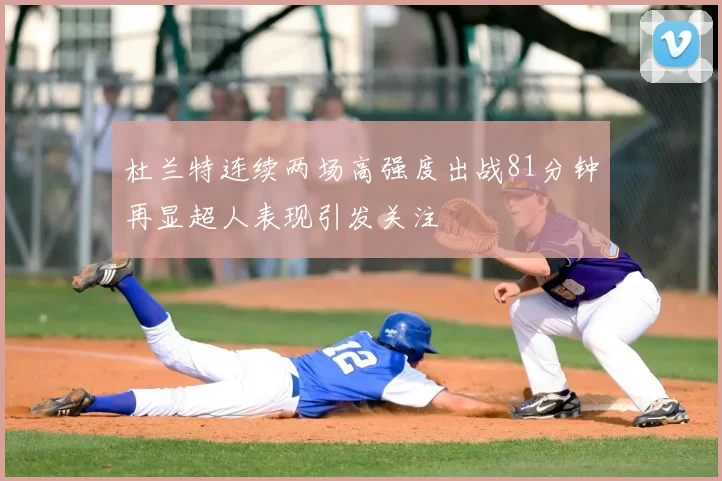 杜兰特连续两场高强度出战81分钟再显超人表现引发关注