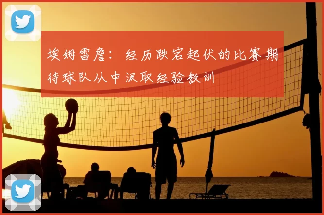 埃姆雷詹：经历跌宕起伏的比赛期待球队从中汲取经验教训
